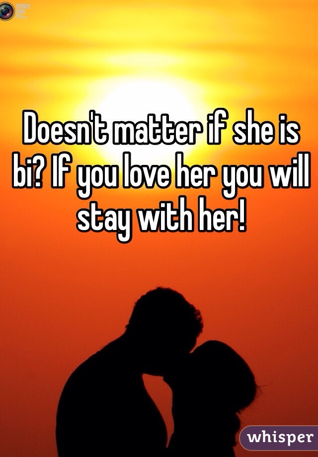 Doesn't matter if she is bi? If you love her you will stay with her!