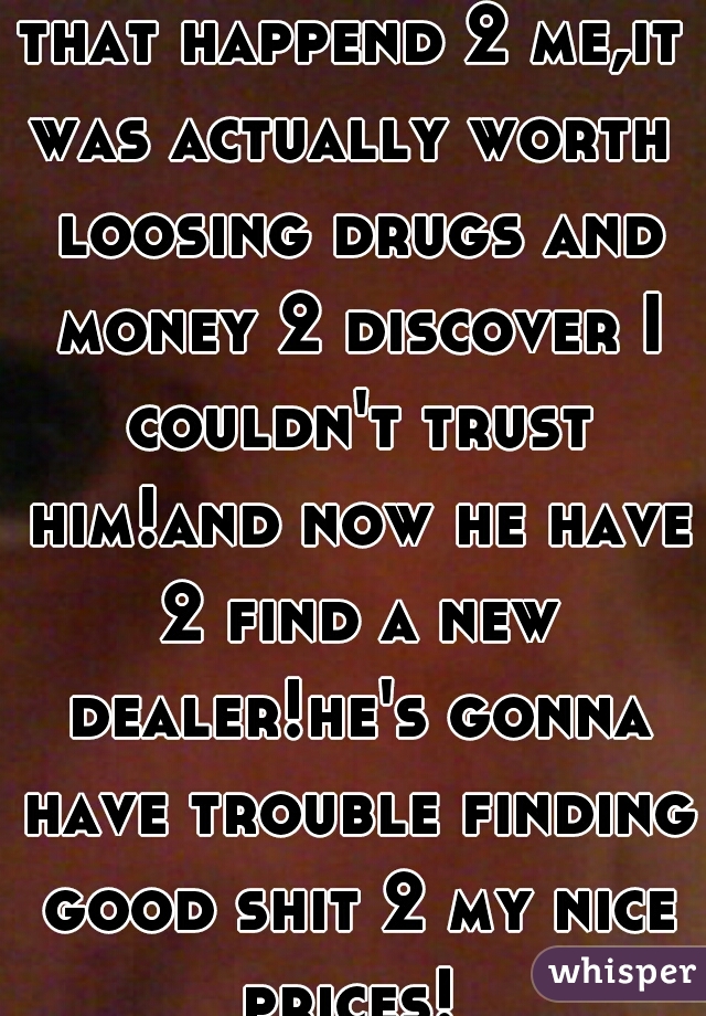 that happend 2 me,it was actually worth  loosing drugs and money 2 discover I couldn't trust him!and now he have 2 find a new dealer!he's gonna have trouble finding good shit 2 my nice prices! 
