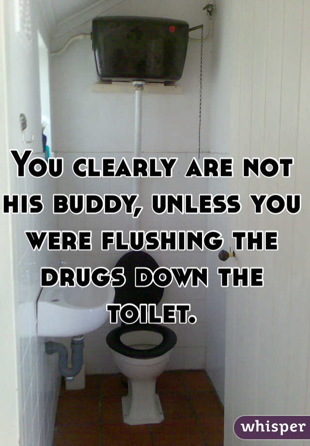 You clearly are not his buddy, unless you were flushing the drugs down the toilet.
