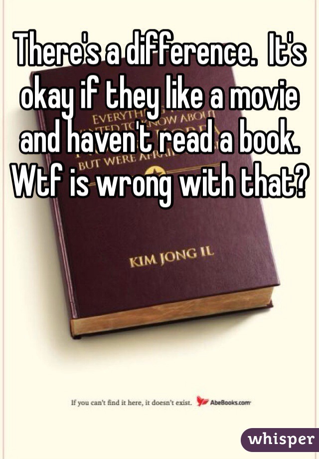 There's a difference.  It's okay if they like a movie and haven't read a book.  Wtf is wrong with that?