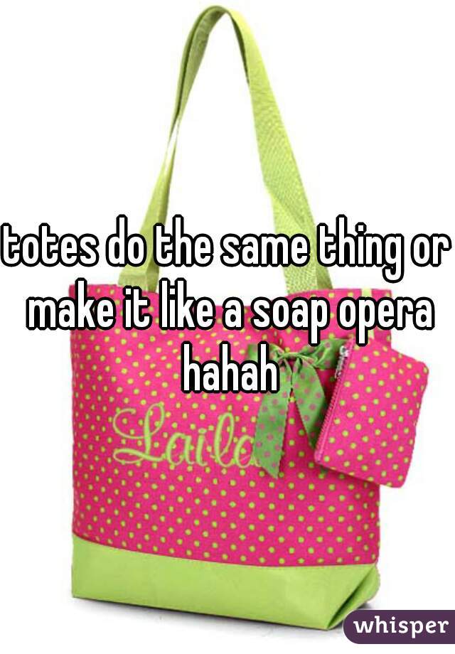 totes do the same thing or make it like a soap opera hahah