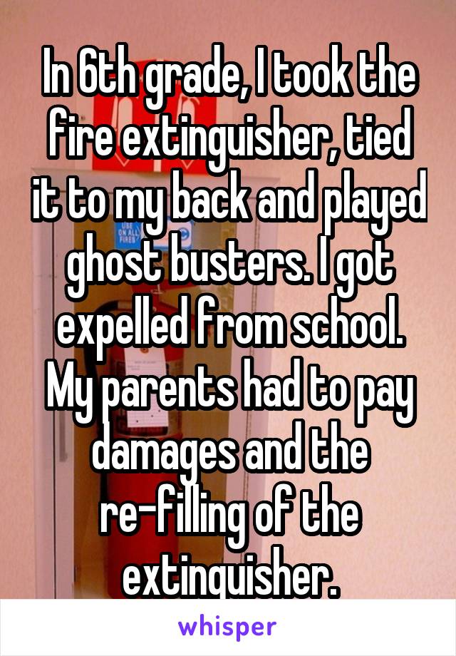 In 6th grade, I took the fire extinguisher, tied it to my back and played ghost busters. I got expelled from school. My parents had to pay damages and the re-filling of the extinguisher.