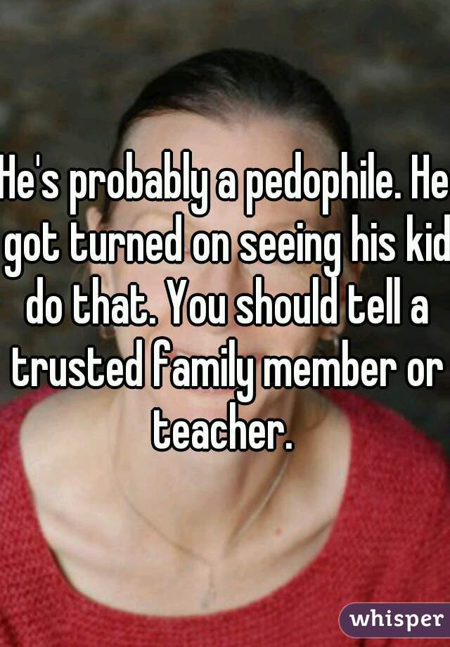 He's probably a pedophile. He got turned on seeing his kid do that. You should tell a trusted family member or teacher. 
