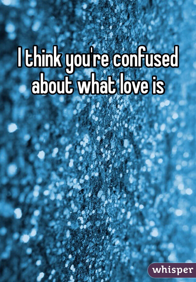 I think you're confused about what love is