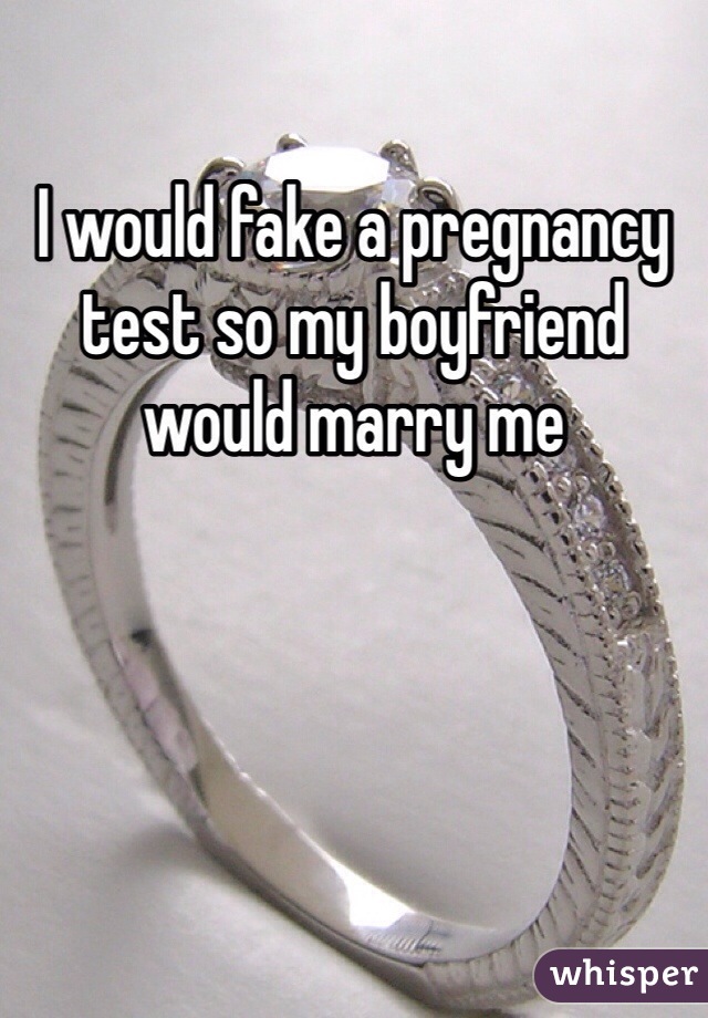 I would fake a pregnancy test so my boyfriend would marry me 