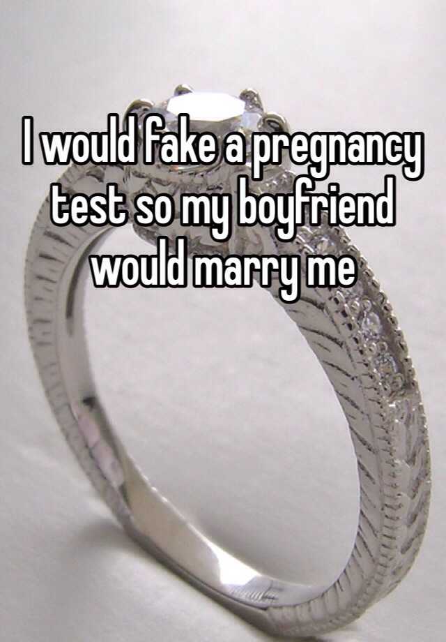 I would fake a pregnancy test so my boyfriend would marry me 