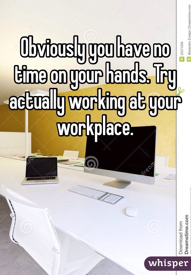 Obviously you have no time on your hands. Try actually working at your workplace.