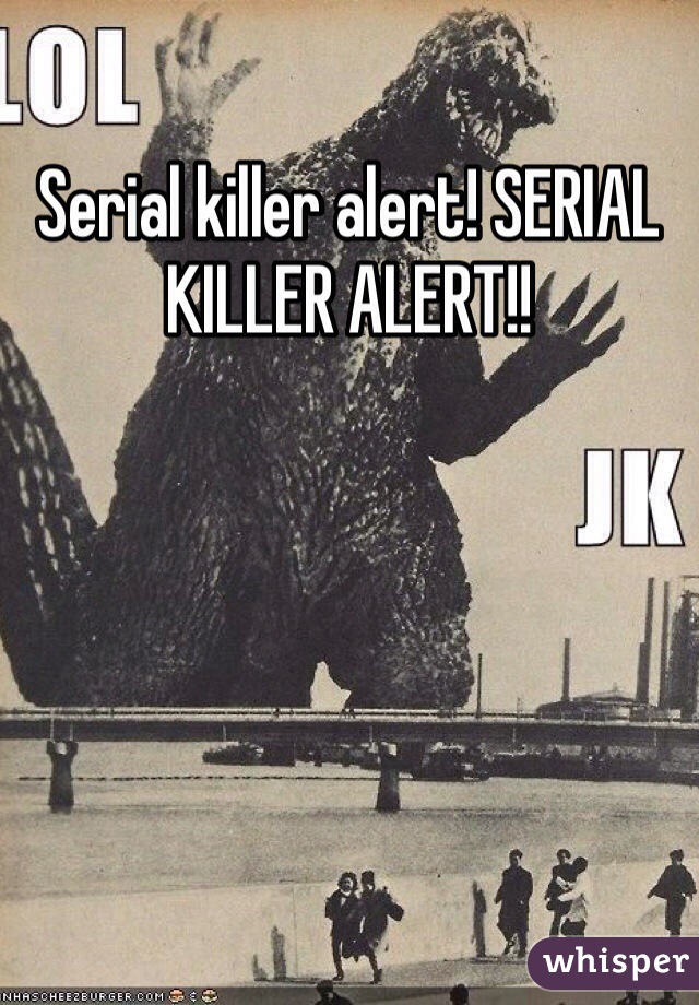 Serial killer alert! SERIAL KILLER ALERT!!
