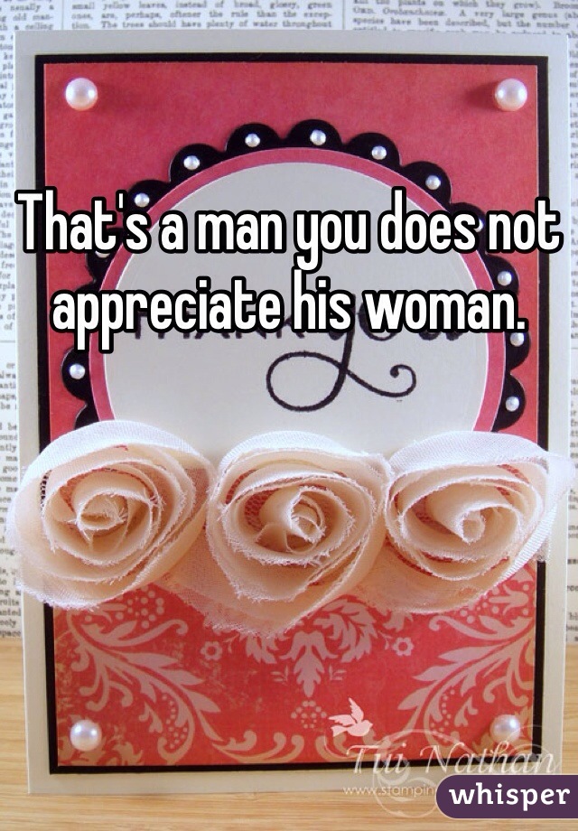 That's a man you does not appreciate his woman. 