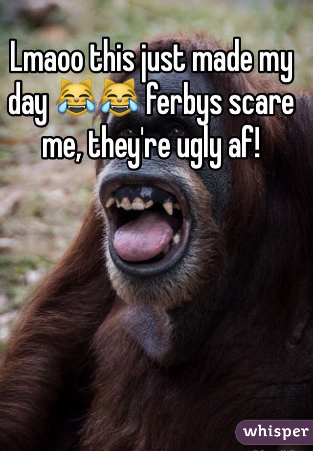 Lmaoo this just made my day 😹😹 ferbys scare me, they're ugly af! 