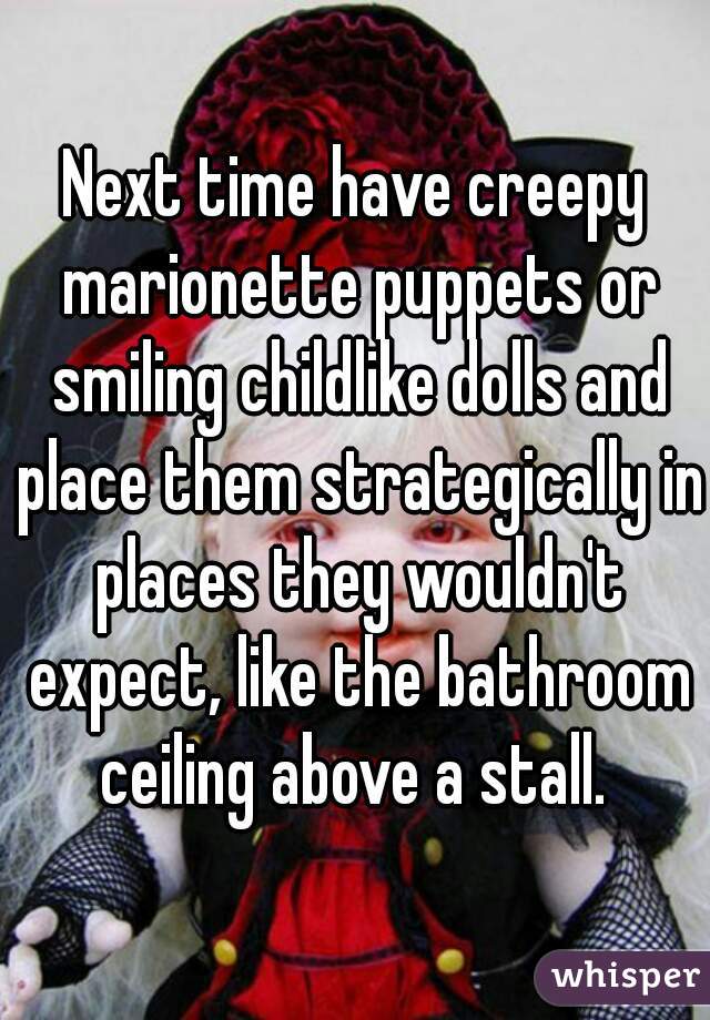 Next time have creepy marionette puppets or smiling childlike dolls and place them strategically in places they wouldn't expect, like the bathroom ceiling above a stall. 