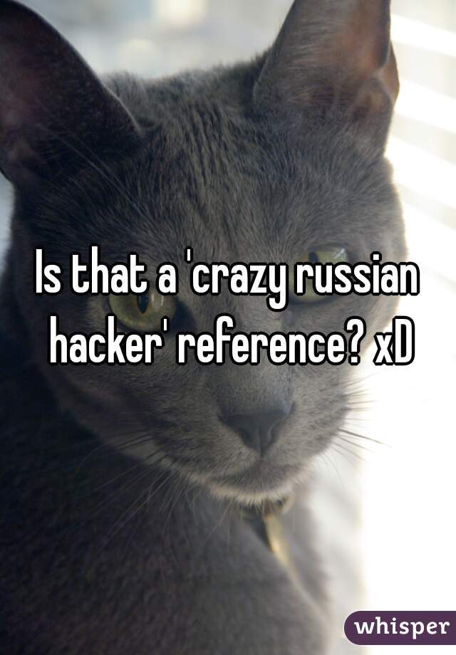 Is that a 'crazy russian hacker' reference? xD