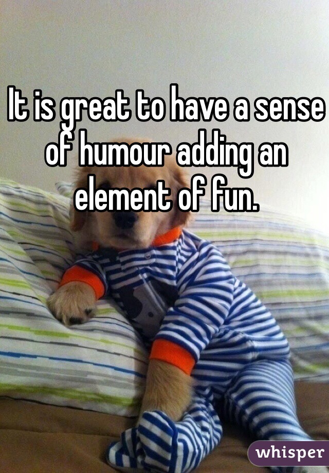 It is great to have a sense of humour adding an element of fun. 