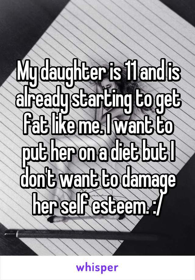 My daughter is 11 and is already starting to get fat like me. I want to put her on a diet but I don't want to damage her self esteem. :/