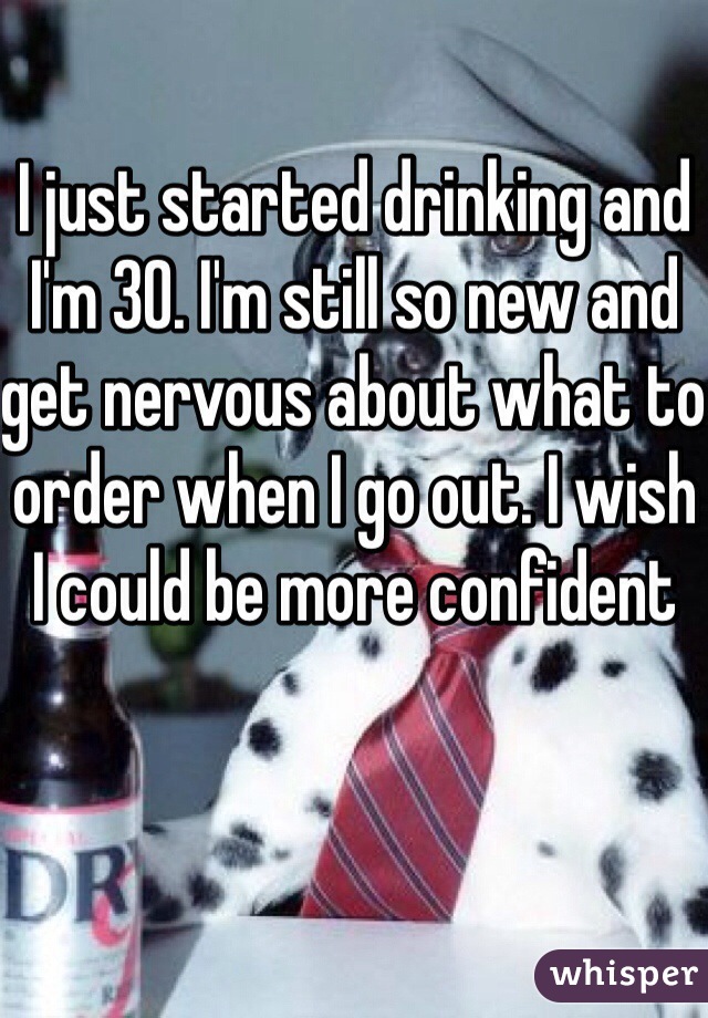 I just started drinking and I'm 30. I'm still so new and get nervous about what to order when I go out. I wish I could be more confident 