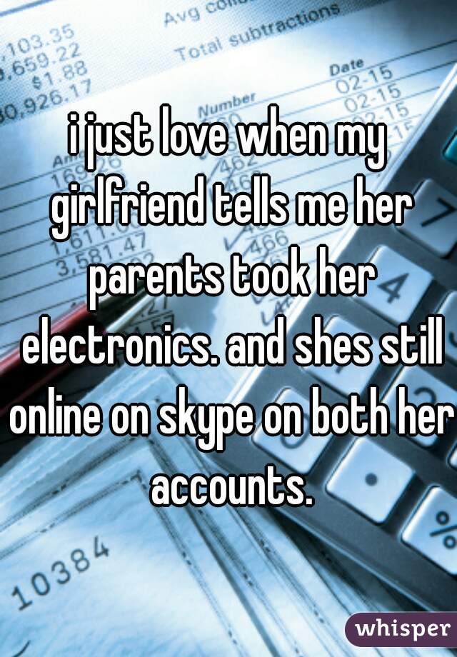i just love when my girlfriend tells me her parents took her electronics. and shes still online on skype on both her accounts.