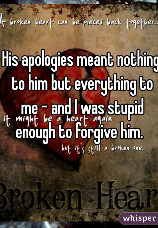 His apologies meant nothing to him but everything to me - and I was stupid enough to forgive him.  