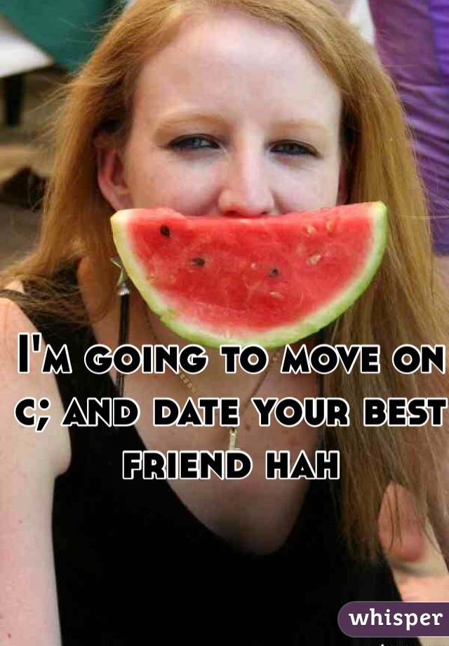 I'm going to move on c; and date your best friend hah