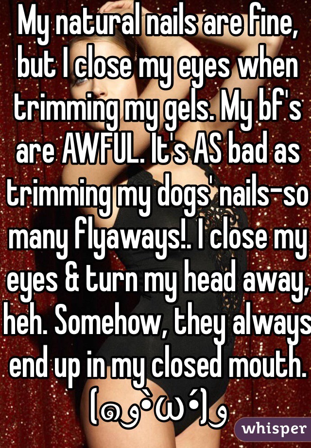 My natural nails are fine, but I close my eyes when trimming my gels. My bf's are AWFUL. It's AS bad as trimming my dogs' nails-so many flyaways!. I close my eyes & turn my head away, heh. Somehow, they always end up in my closed mouth.(๑و•̀ω•́)و