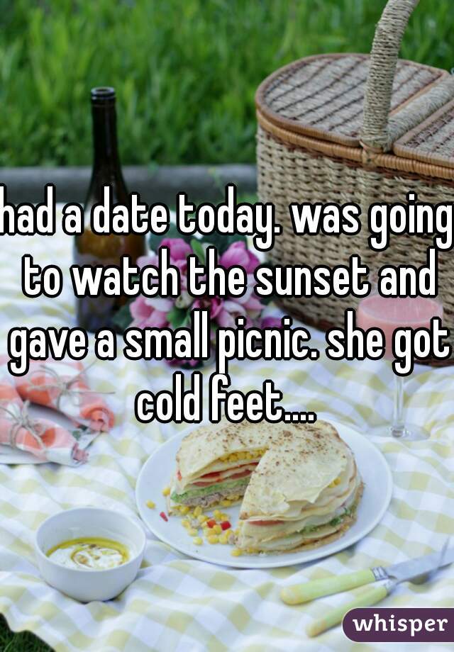 had a date today. was going to watch the sunset and gave a small picnic. she got cold feet.... 