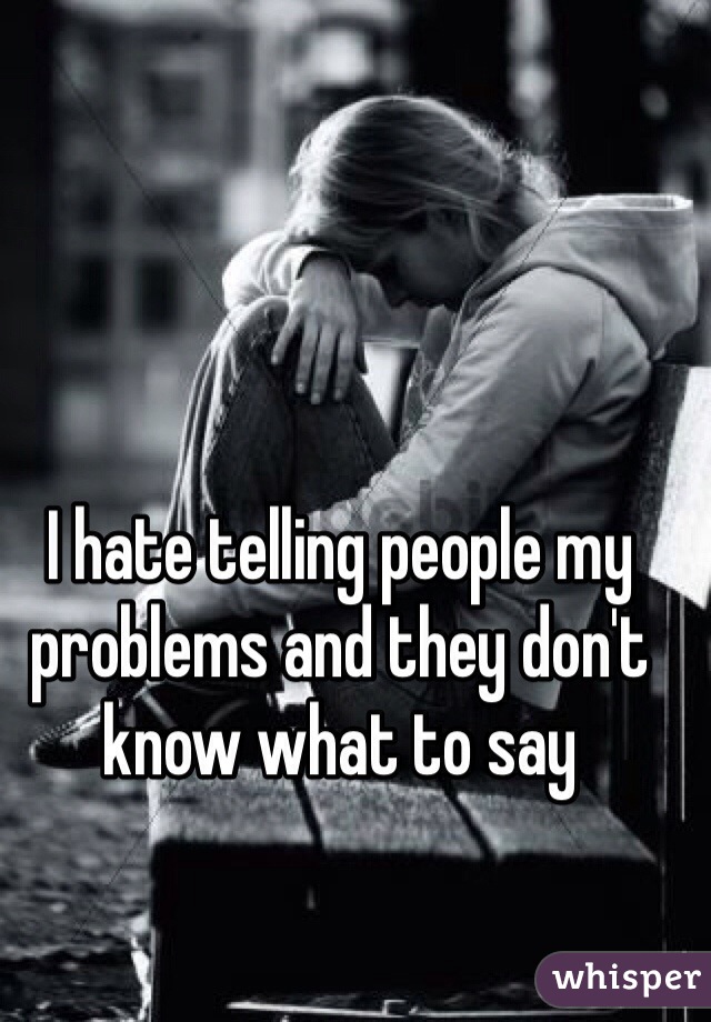 I hate telling people my problems and they don't know what to say 