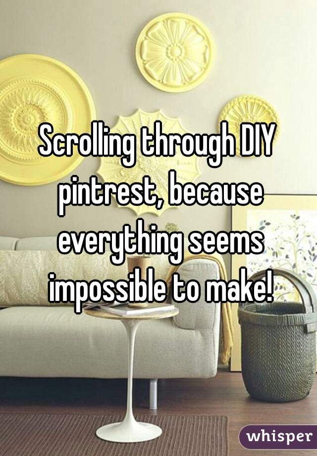 Scrolling through DIY pintrest, because everything seems impossible to make!