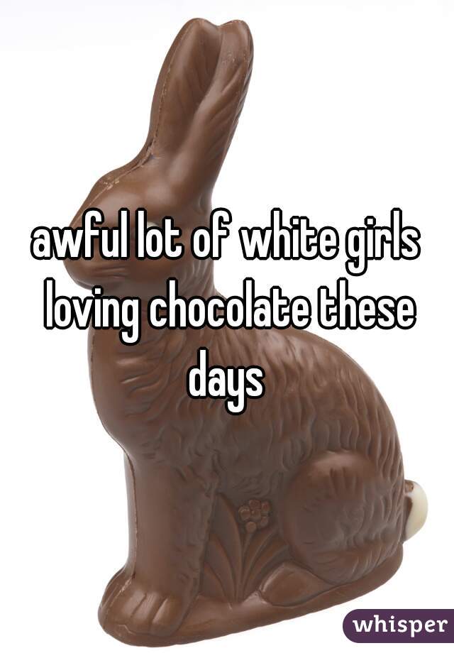 awful lot of white girls loving chocolate these days 