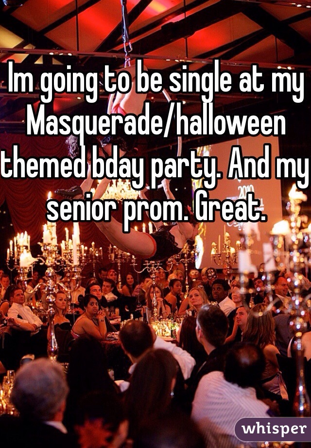 Im going to be single at my Masquerade/halloween themed bday party. And my senior prom. Great. 