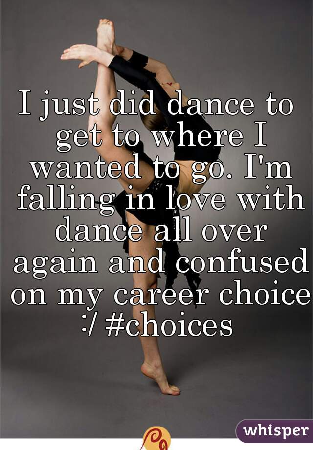 I just did dance to get to where I wanted to go. I'm falling in love with dance all over again and confused on my career choice :/ #choices 