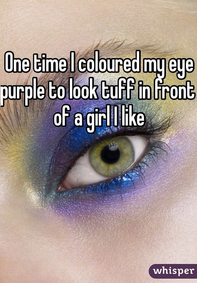 One time I coloured my eye purple to look tuff in front of a girl I like