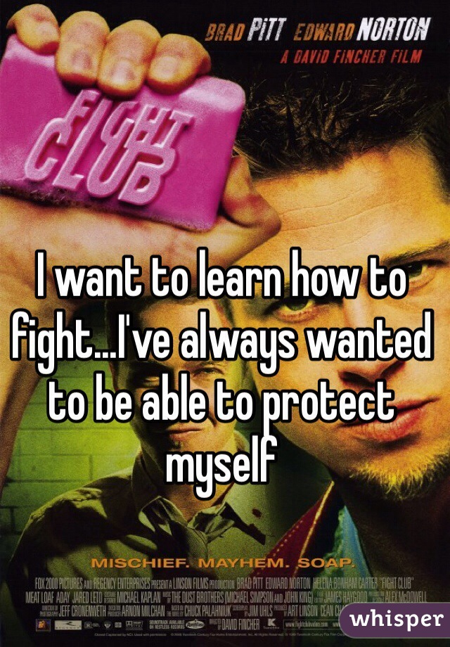 I want to learn how to fight...I've always wanted to be able to protect myself