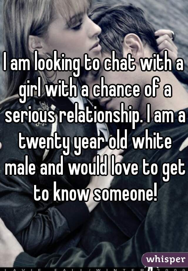 I am looking to chat with a girl with a chance of a serious relationship. I am a twenty year old white male and would love to get to know someone!