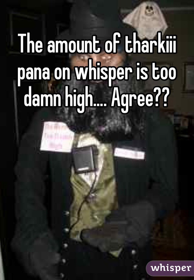 The amount of tharkiii pana on whisper is too damn high.... Agree??
