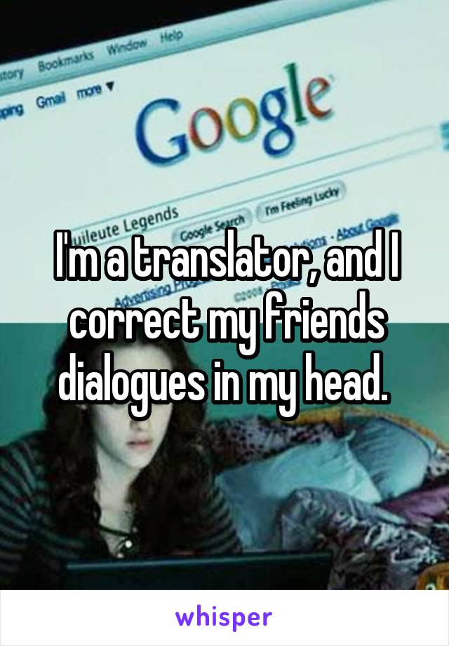 I'm a translator, and I correct my friends dialogues in my head. 