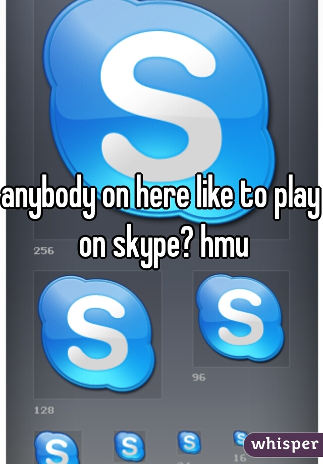 anybody on here like to play on skype? hmu
