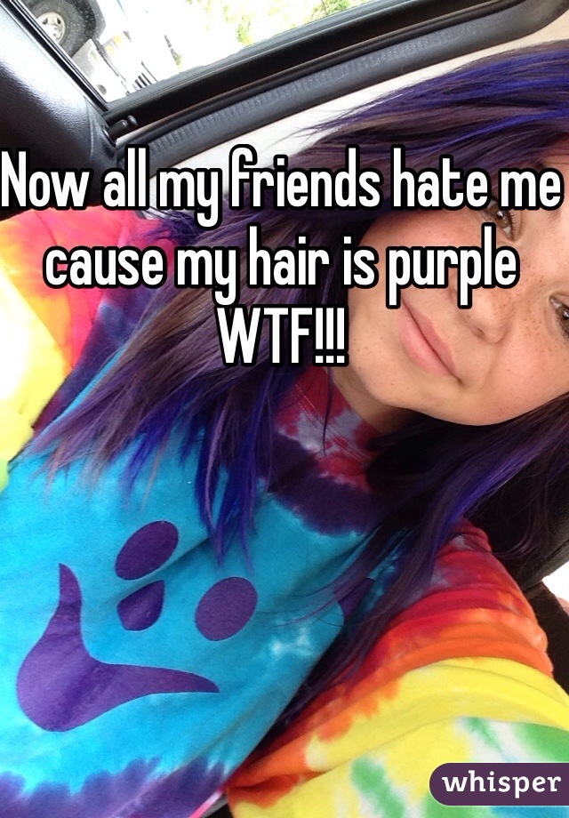 Now all my friends hate me cause my hair is purple WTF!!!