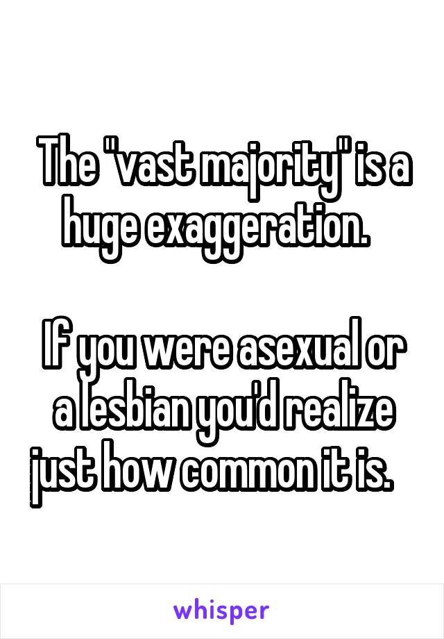 The "vast majority" is a huge exaggeration.  

If you were asexual or a lesbian you'd realize just how common it is.   