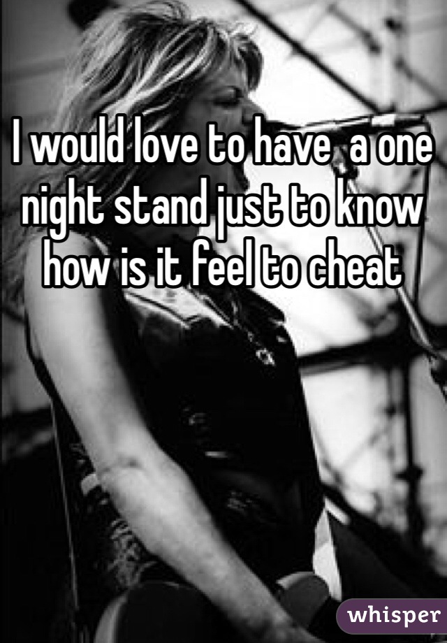 I would love to have  a one night stand just to know how is it feel to cheat 