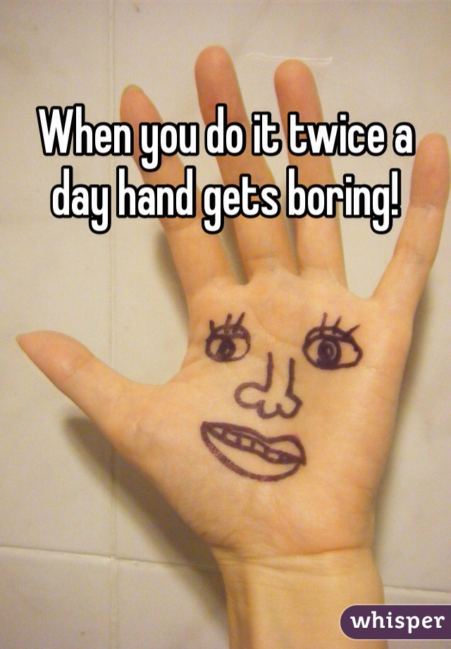 When you do it twice a day hand gets boring! 