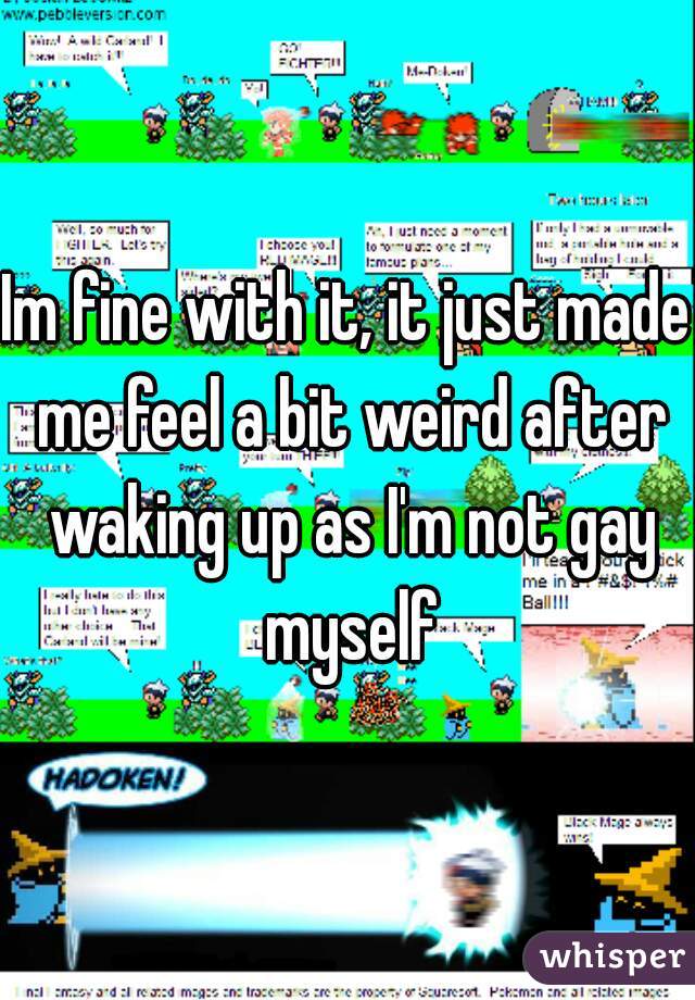 Im fine with it, it just made me feel a bit weird after waking up as I'm not gay myself

