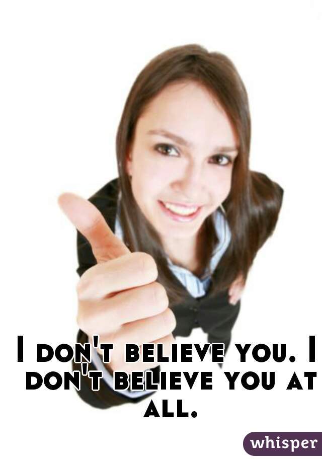 I don't believe you. I don't believe you at all.