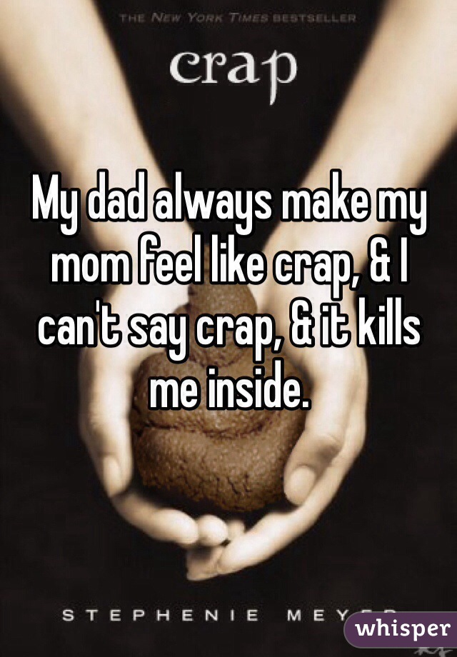 My dad always make my mom feel like crap, & I can't say crap, & it kills me inside.