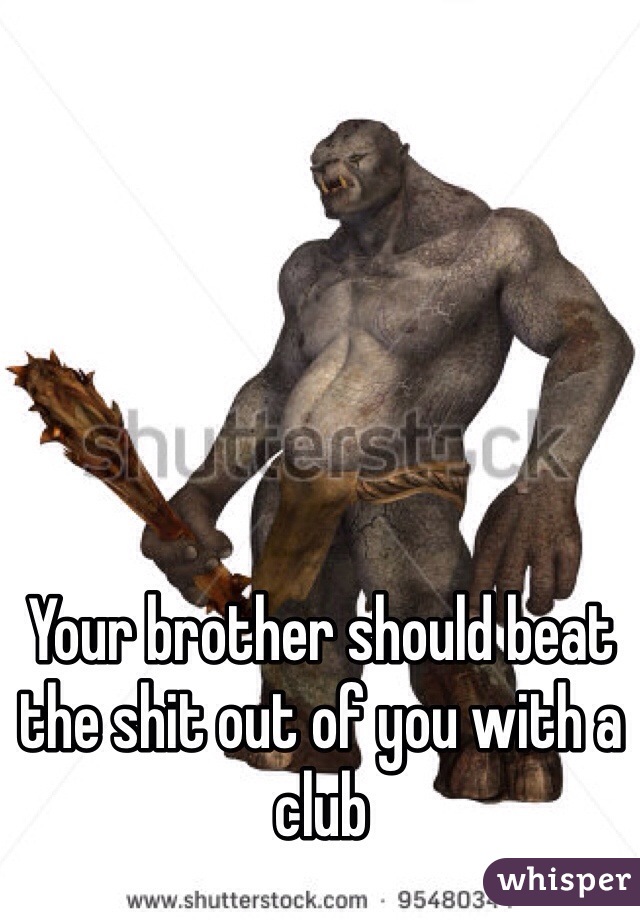 Your brother should beat the shit out of you with a club