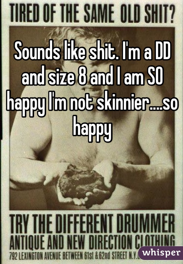 Sounds like shit. I'm a DD and size 8 and I am SO happy I'm not skinnier....so happy