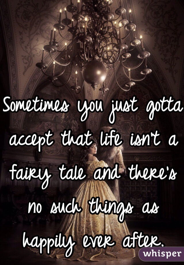 Sometimes you just gotta accept that life isn't a fairy tale and there's no such things as happily ever after. 