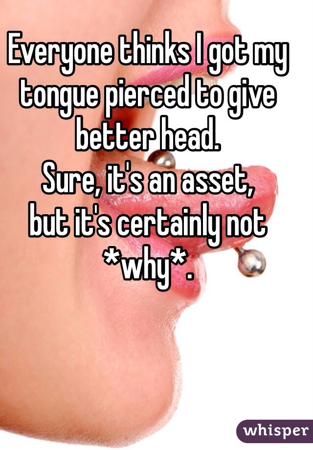 Everyone thinks I got my tongue pierced to give better head. 
Sure, it's an asset,
but it's certainly not *why*.
