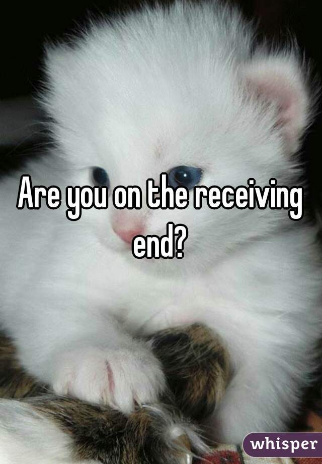 Are you on the receiving end? 