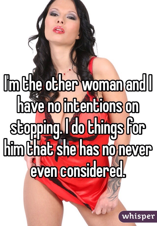 I'm the other woman and I have no intentions on stopping. I do things for him that she has no never even considered. 