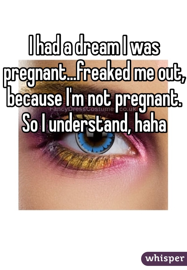 I had a dream I was pregnant...freaked me out, because I'm not pregnant. So I understand, haha
