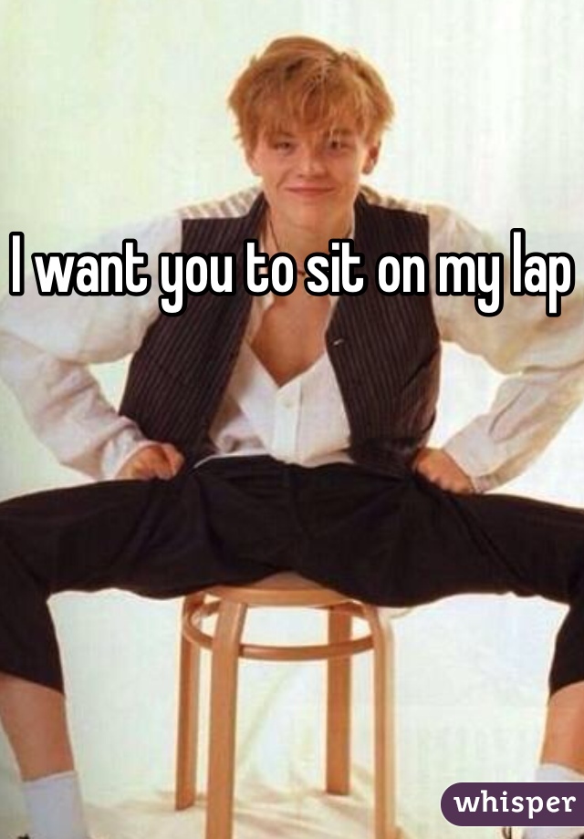 I want you to sit on my lap